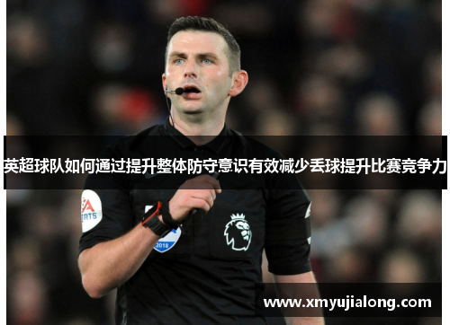 英超球队如何通过提升整体防守意识有效减少丢球提升比赛竞争力