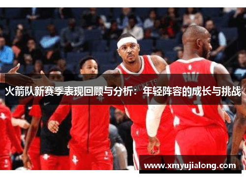 火箭队新赛季表现回顾与分析：年轻阵容的成长与挑战