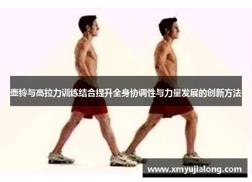 壶铃与高拉力训练结合提升全身协调性与力量发展的创新方法