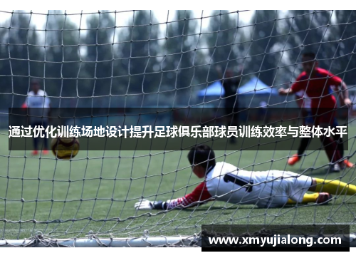 通过优化训练场地设计提升足球俱乐部球员训练效率与整体水平