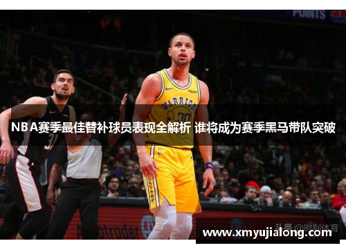NBA赛季最佳替补球员表现全解析 谁将成为赛季黑马带队突破