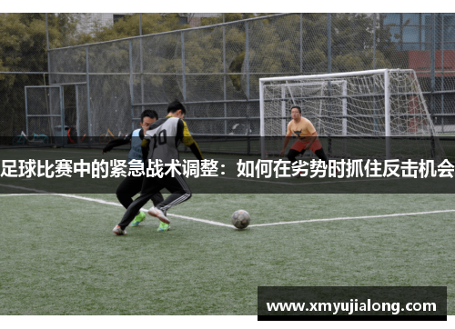 足球比赛中的紧急战术调整：如何在劣势时抓住反击机会